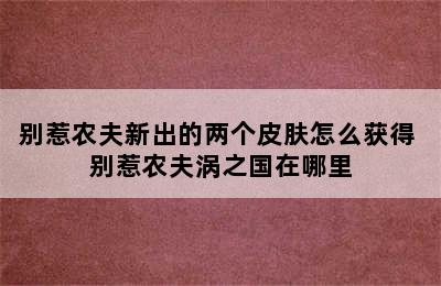 别惹农夫新出的两个皮肤怎么获得 别惹农夫涡之国在哪里